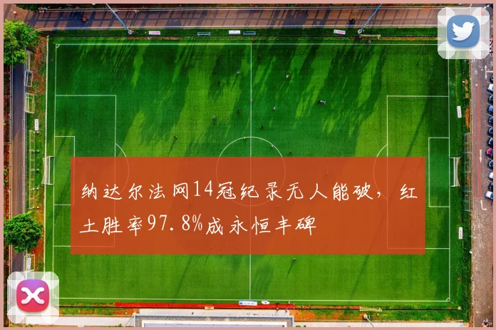 纳达尔法网14冠纪录无人能破，红土胜率97.8%成永恒丰碑