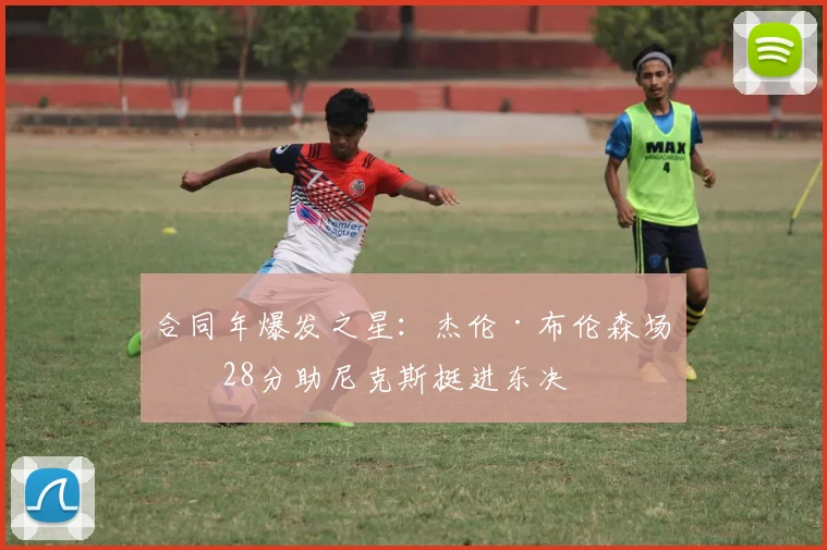 合同年爆发之星：杰伦·布伦森场均28分助尼克斯挺进东决