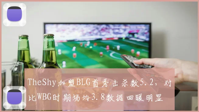 TheShy加盟BLG首秀击杀数5.2，对比WBG时期场均3.8数据回暖明显