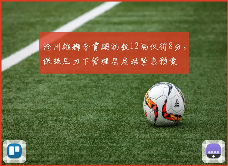 沧州雄狮李霄鹏执教12场仅得8分,保级压力下管理层启动紧急预案