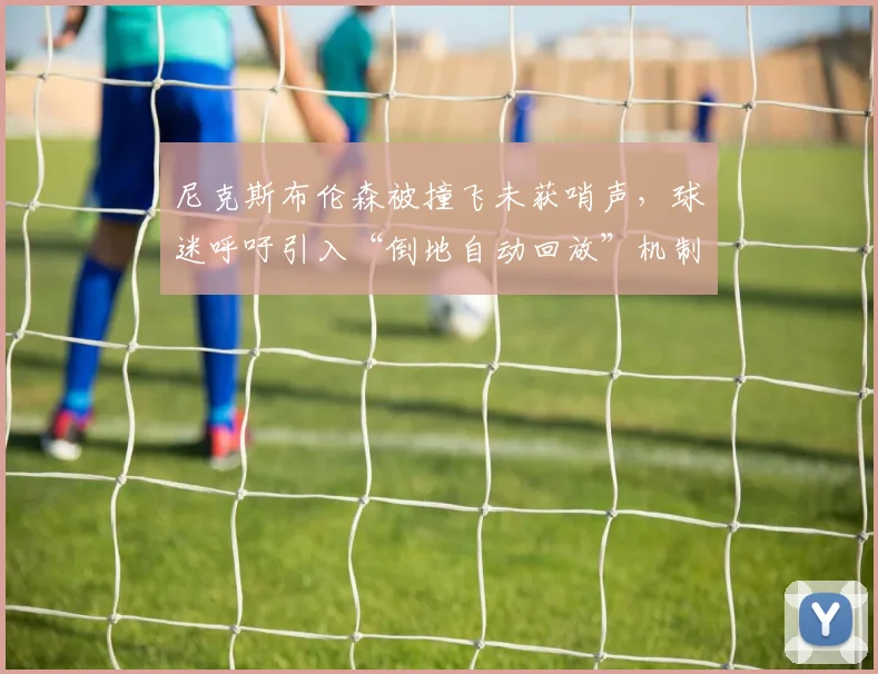 尼克斯布伦森被撞飞未获哨声,球迷呼吁引入“倒地自动回放”机制