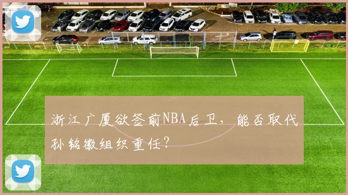 浙江广厦欲签前NBA后卫，能否取代孙铭徽组织重任？