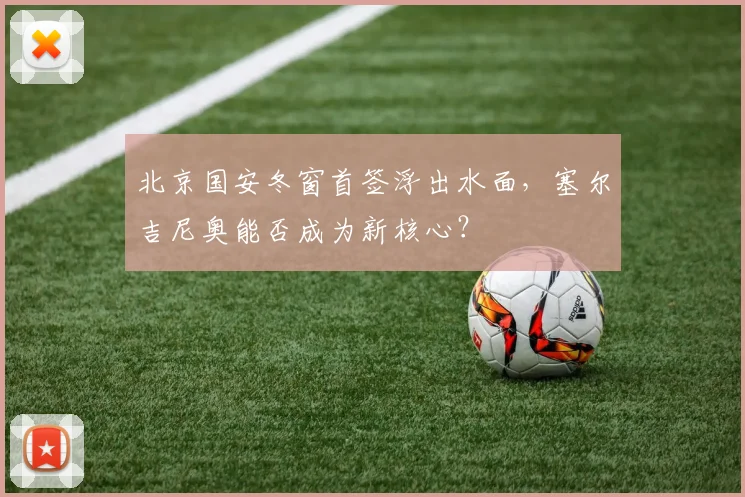 北京国安冬窗首签浮出水面，塞尔吉尼奥能否成为新核心？
