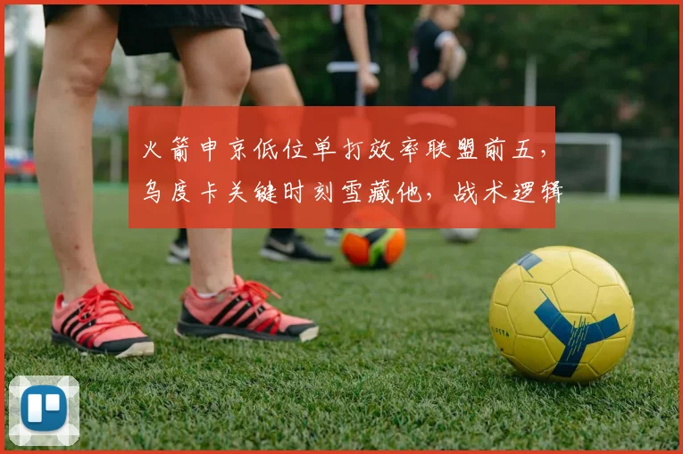火箭申京低位单打效率联盟前五，乌度卡关键时刻雪藏他，战术逻辑引热议