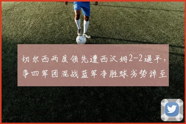 切尔西两度领先遭西汉姆2-2逼平,争四军团混战蓝军净胜球劣势掉至第六
