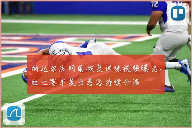 纳达尔法网前恢复训练视频曝光，红土赛季复出悬念持续升温